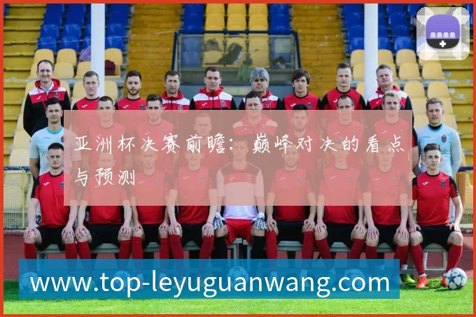 亚洲杯决赛前瞻:巅峰对决的看点与预测