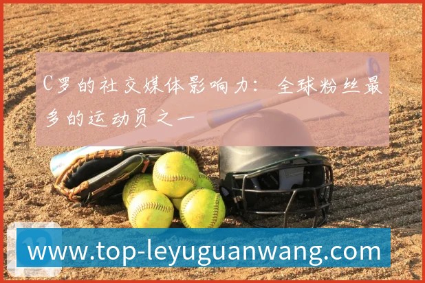 C罗的社交媒体影响力:全球粉丝最多的运动员之一