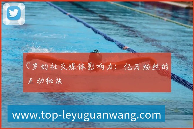 C罗的社交媒体影响力：亿万粉丝的互动秘诀