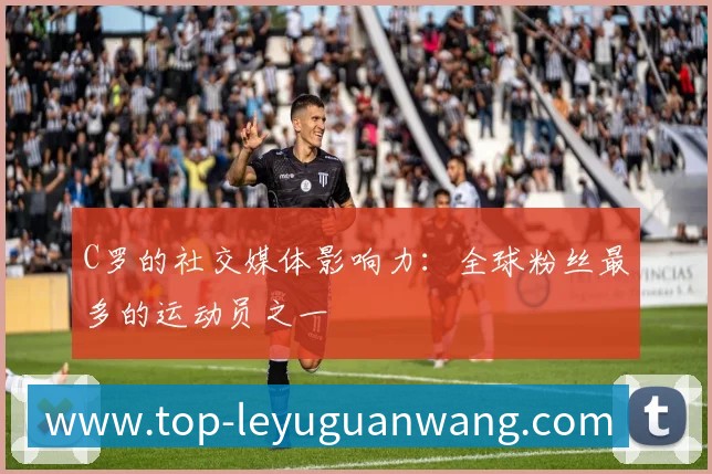 C罗的社交媒体影响力:全球粉丝最多的运动员之一