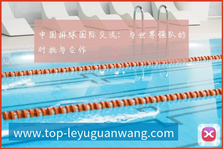 中国排球国际交流：与世界强队的对抗与合作